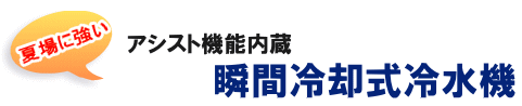 夏場に強い アシスト機能内蔵 瞬間冷却式冷水機