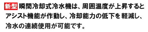 新型瞬間冷却式冷水機は周囲温度が上昇するとアシスト機能が作動し、冷却能力の低下を防止!常に安定した冷水を供給します。